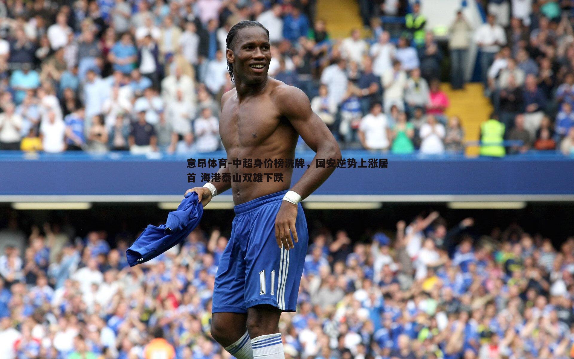 中超身价榜洗牌，国安逆势上涨居首 海港泰山双雄下跌