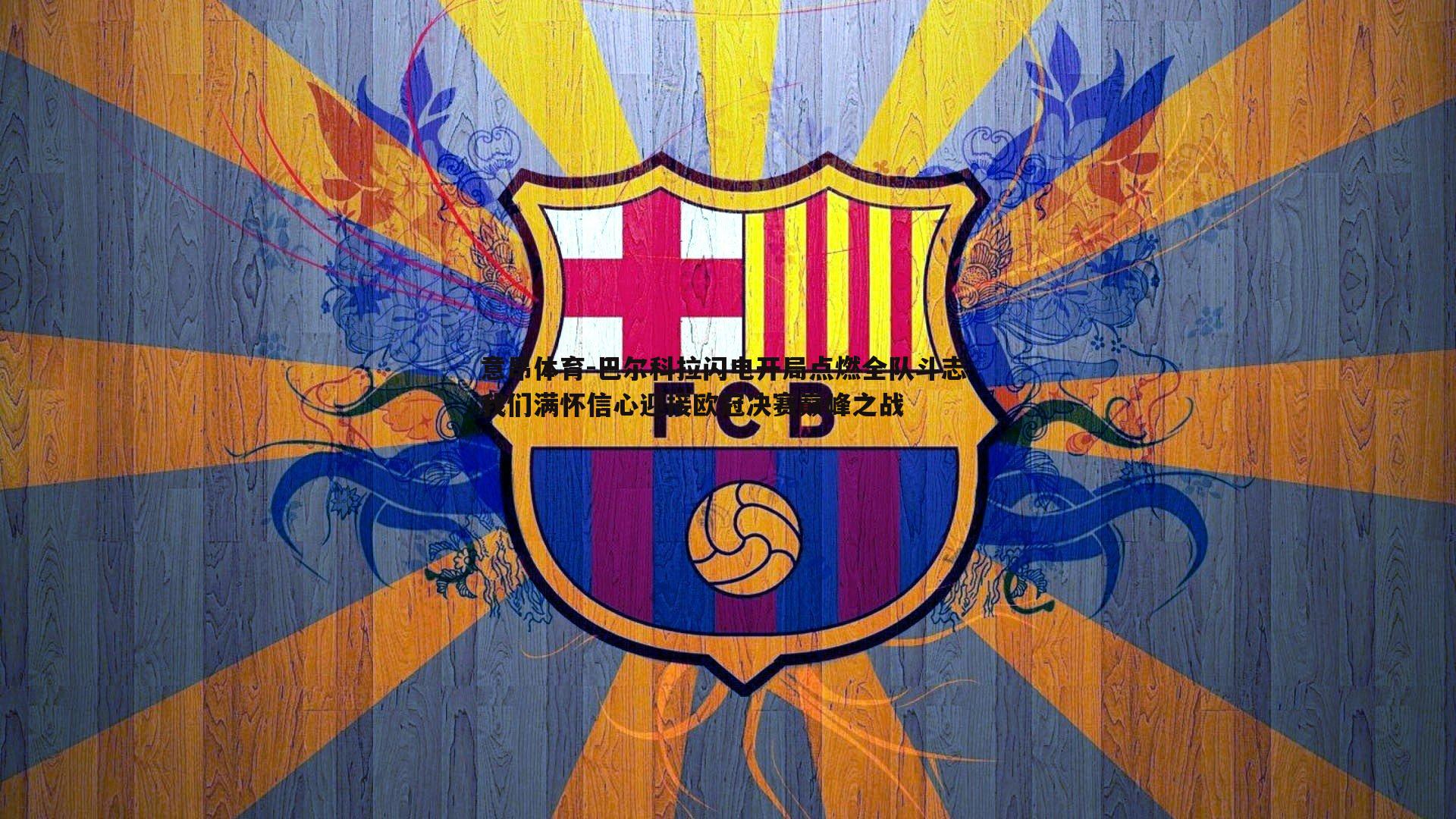 巴尔科拉闪电开局点燃全队斗志 我们满怀信心迎接欧冠决赛巅峰之战