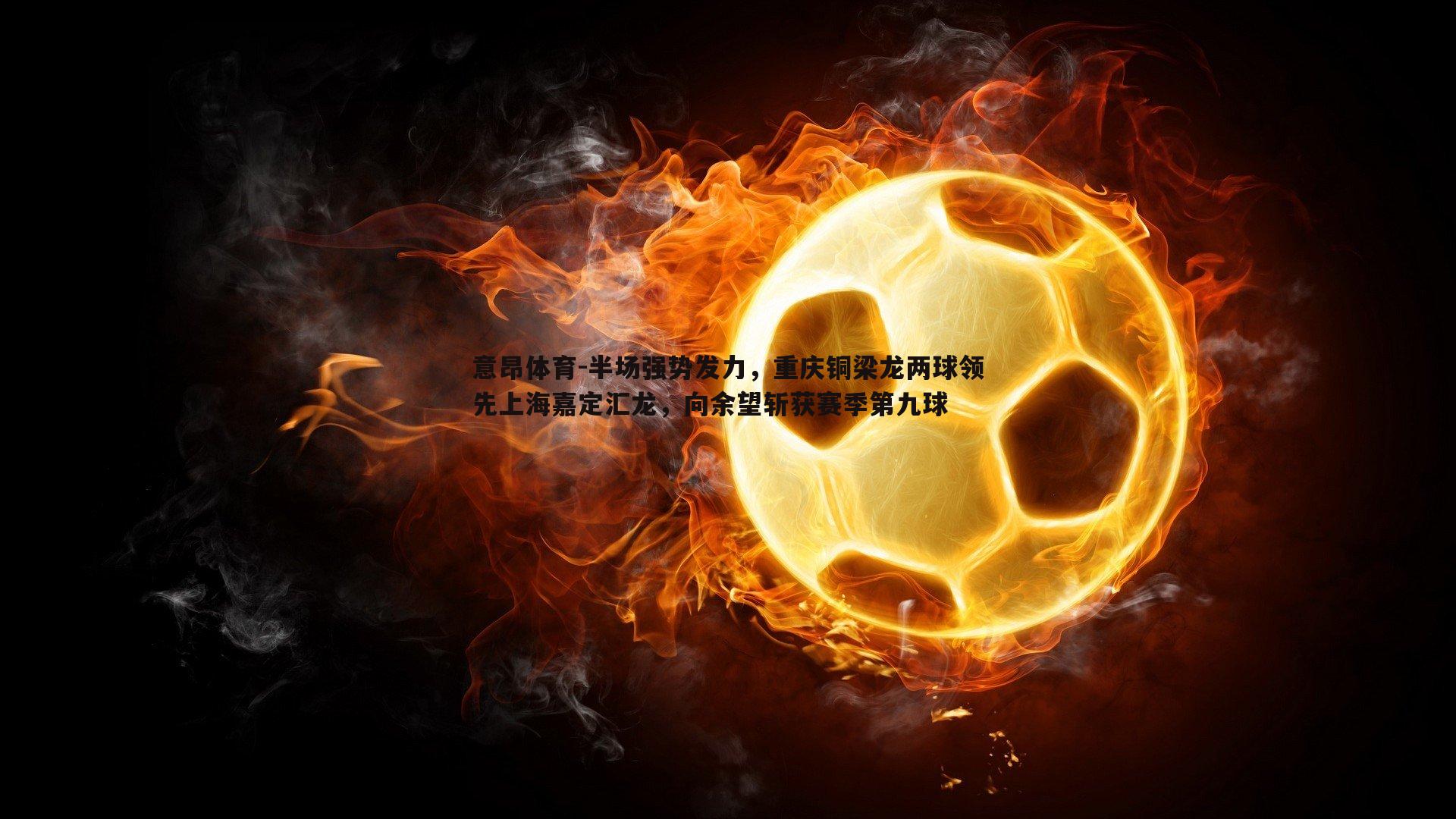 半场强势发力,重庆铜梁龙两球领先上海嘉定汇龙,向余望斩获赛季第九球