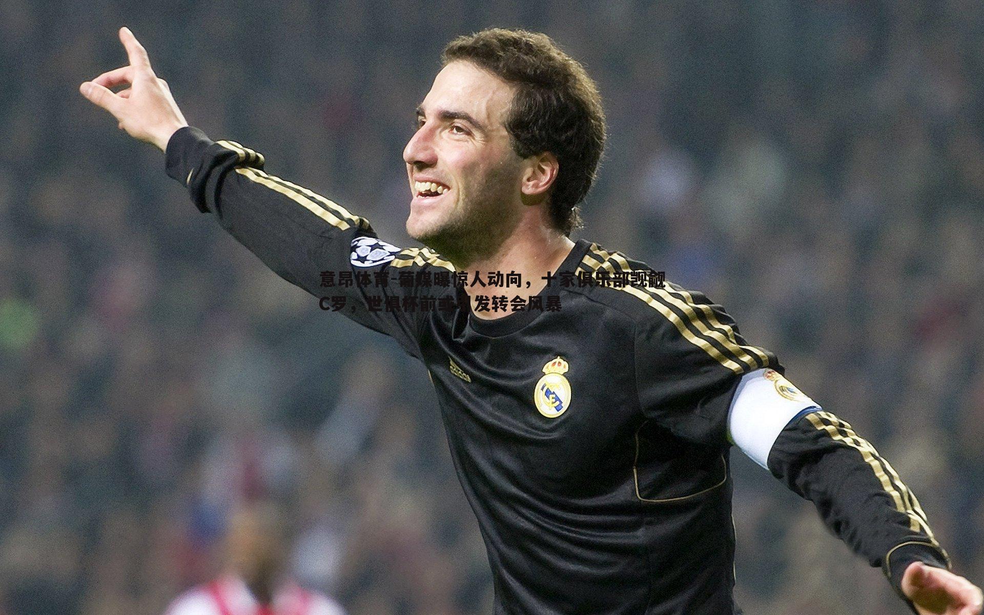 葡媒曝惊人动向,十家俱乐部觊觎C罗,世俱杯前或引发转会风暴