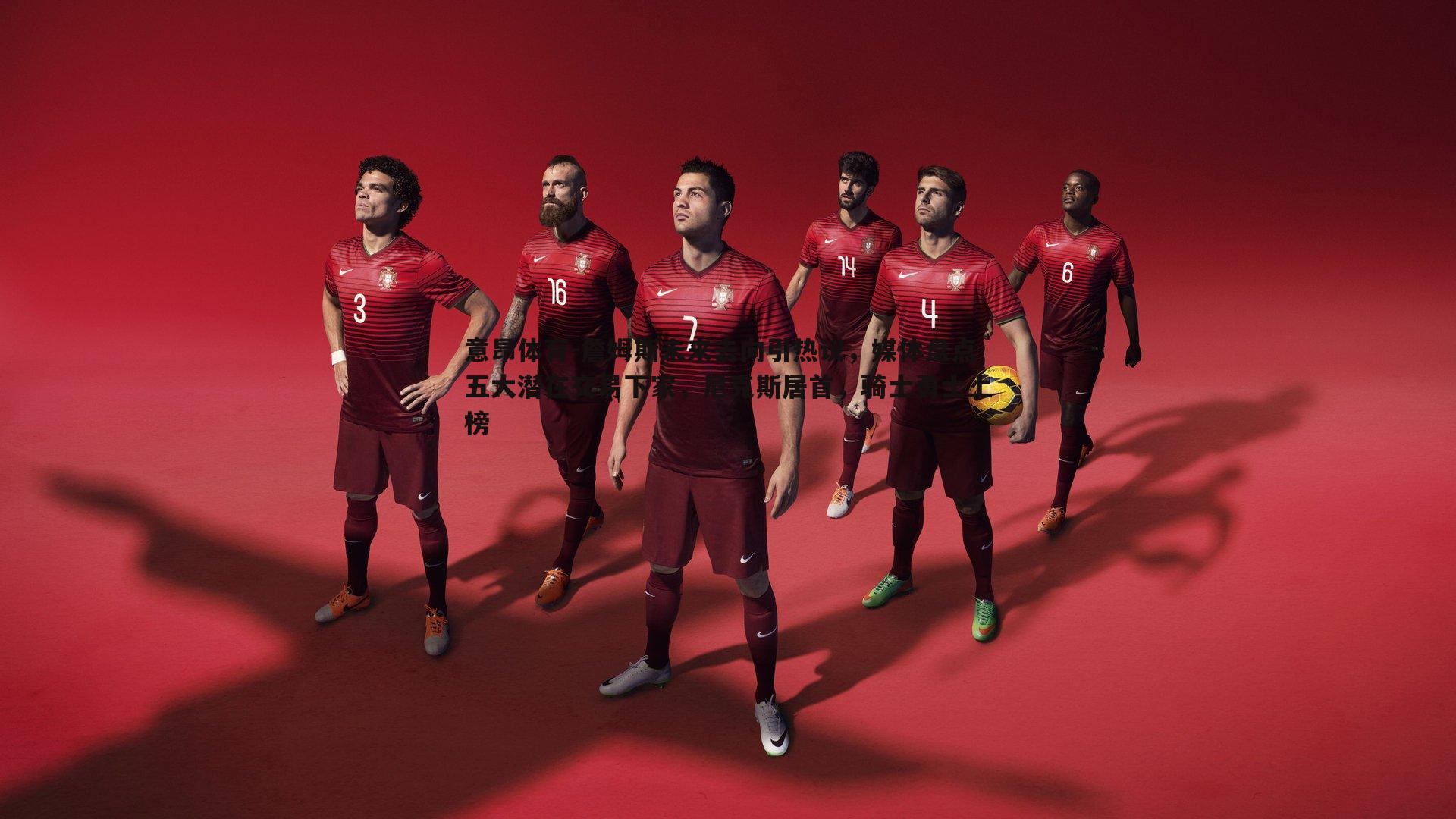 詹姆斯未来去向引热议,媒体盘点五大潜在交易下家,尼克斯居首,骑士勇士上榜