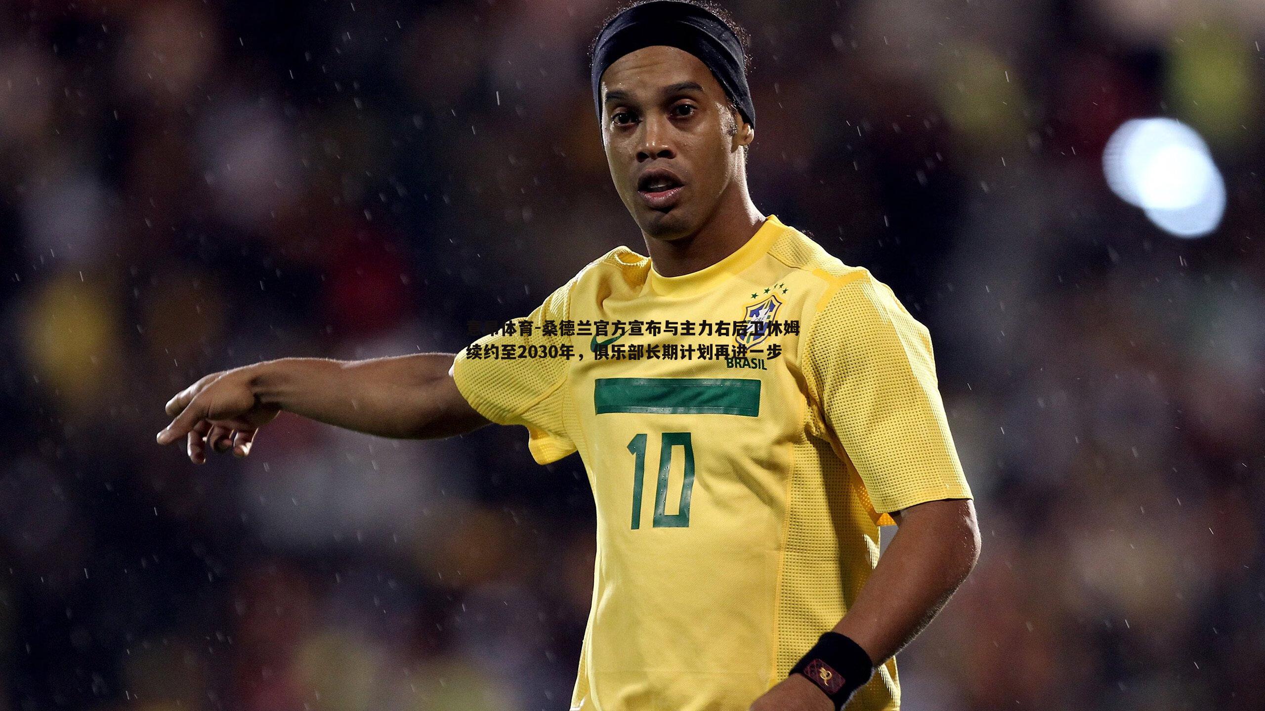 桑德兰官方宣布与主力右后卫休姆续约至2030年，俱乐部长期计划再进一步